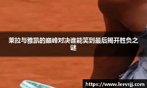 莱拉与雅凯的巅峰对决谁能笑到最后揭开胜负之谜