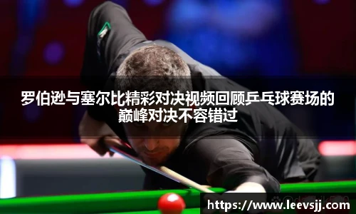 罗伯逊与塞尔比精彩对决视频回顾乒乓球赛场的巅峰对决不容错过