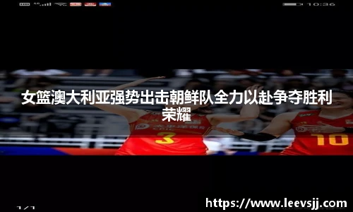 女篮澳大利亚强势出击朝鲜队全力以赴争夺胜利荣耀