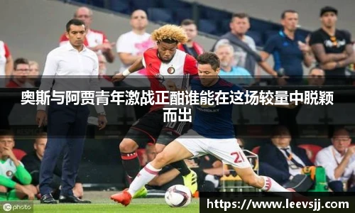 奥斯与阿贾青年激战正酣谁能在这场较量中脱颖而出