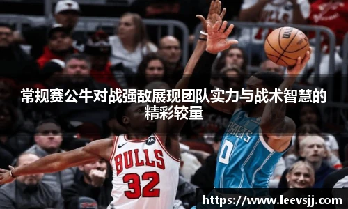 常规赛公牛对战强敌展现团队实力与战术智慧的精彩较量