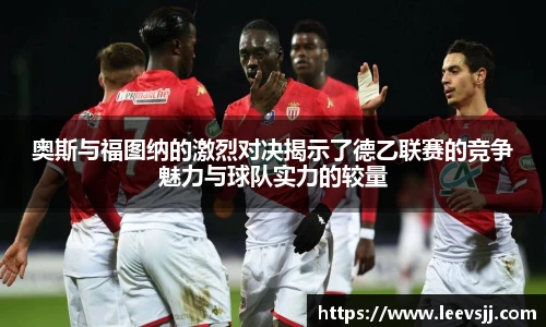 奥斯与福图纳的激烈对决揭示了德乙联赛的竞争魅力与球队实力的较量