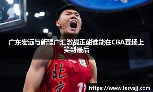 广东宏远与新疆广汇激战正酣谁能在CBA赛场上笑到最后
