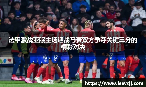 法甲激战亚眠主场迎战马赛双方争夺关键三分的精彩对决