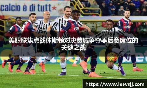 美职联焦点战休斯顿对决费城争夺季后赛席位的关键之战